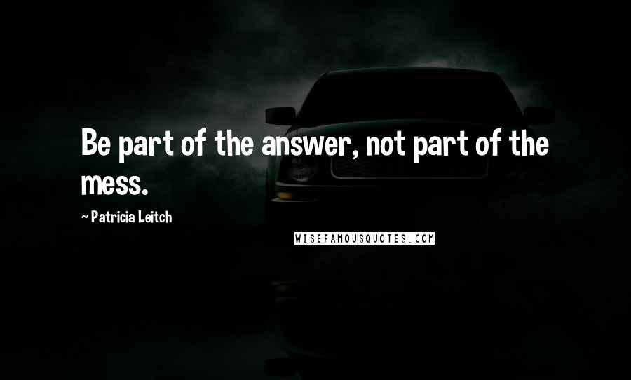 Patricia Leitch quotes: Be part of the answer, not part of the mess.
