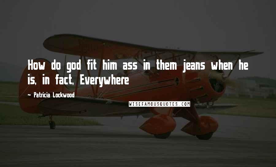 Patricia Lockwood quotes: How do god fit him ass in them jeans when he is, in fact, Everywhere