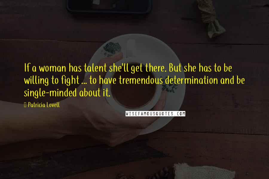 Patricia Lovell quotes: If a woman has talent she'll get there. But she has to be willing to fight ... to have tremendous determination and be single-minded about it. Patricia Lovell quotes: If a woman has talent she'll get there. But she has to be willing to fight ... to have tremendous determination and be single-minded about it.