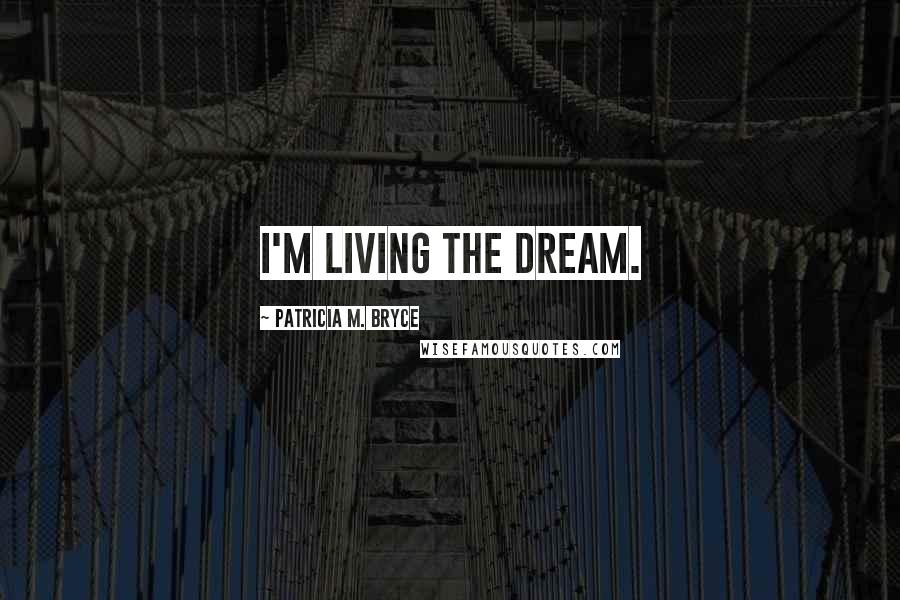 Patricia M. Bryce quotes: I'm living the dream.