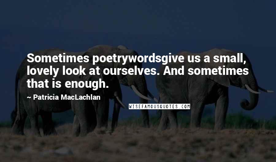 Patricia MacLachlan quotes: Sometimes poetrywordsgive us a small, lovely look at ourselves. And sometimes that is enough.
