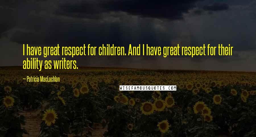 Patricia MacLachlan quotes: I have great respect for children. And I have great respect for their ability as writers.