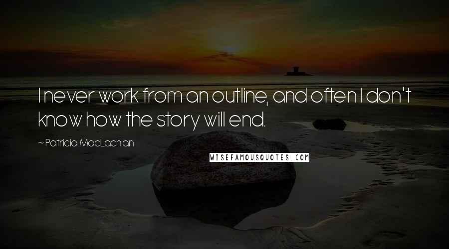 Patricia MacLachlan quotes: I never work from an outline, and often I don't know how the story will end.