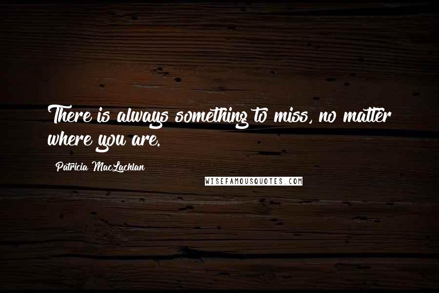 Patricia MacLachlan quotes: There is always something to miss, no matter where you are.