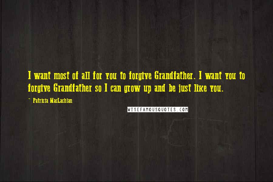 Patricia MacLachlan quotes: I want most of all for you to forgive Grandfather. I want you to forgive Grandfather so I can grow up and be just like you.