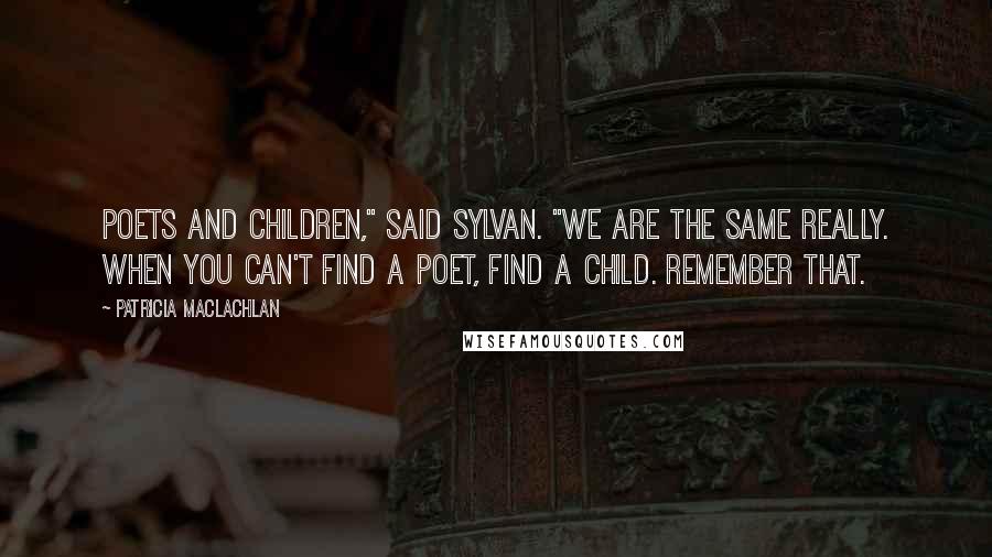 Patricia MacLachlan quotes: Poets and children," said Sylvan. "We are the same really. When you can't find a poet, find a child. Remember that. Patricia MacLachlan quotes: Poets and children," said Sylvan. "We are the same really. When you can't find a poet, find a child. Remember that.
