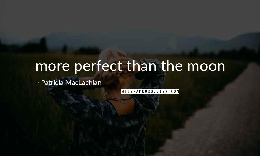 Patricia MacLachlan quotes: more perfect than the moon