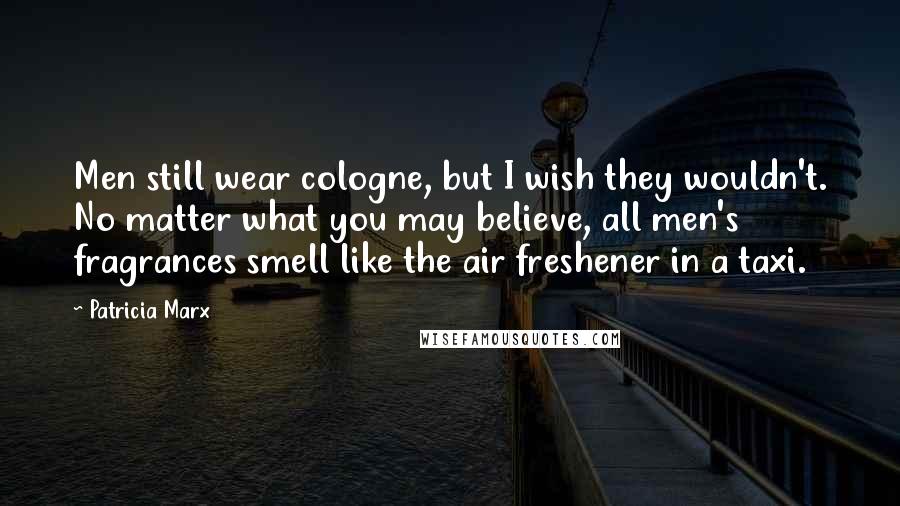 Patricia Marx quotes: Men still wear cologne, but I wish they wouldn't. No matter what you may believe, all men's fragrances smell like the air freshener in a taxi. Patricia Marx quotes: Men still wear cologne, but I wish they wouldn't. No matter what you may believe, all men's fragrances smell like the air freshener in a taxi.