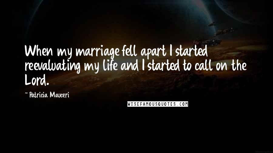 Patricia Mauceri quotes: When my marriage fell apart I started reevaluating my life and I started to call on the Lord.