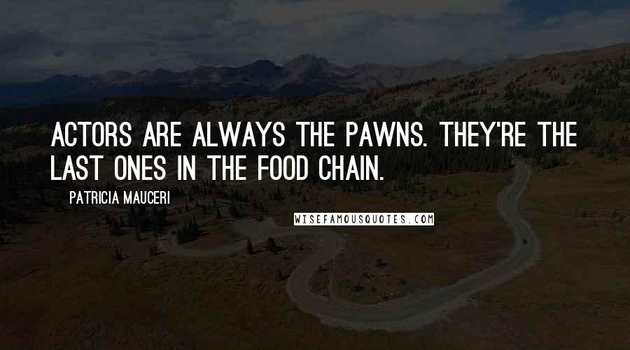 Patricia Mauceri quotes: Actors are always the pawns. They're the last ones in the food chain.