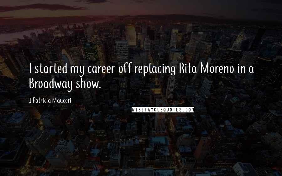Patricia Mauceri quotes: I started my career off replacing Rita Moreno in a Broadway show.