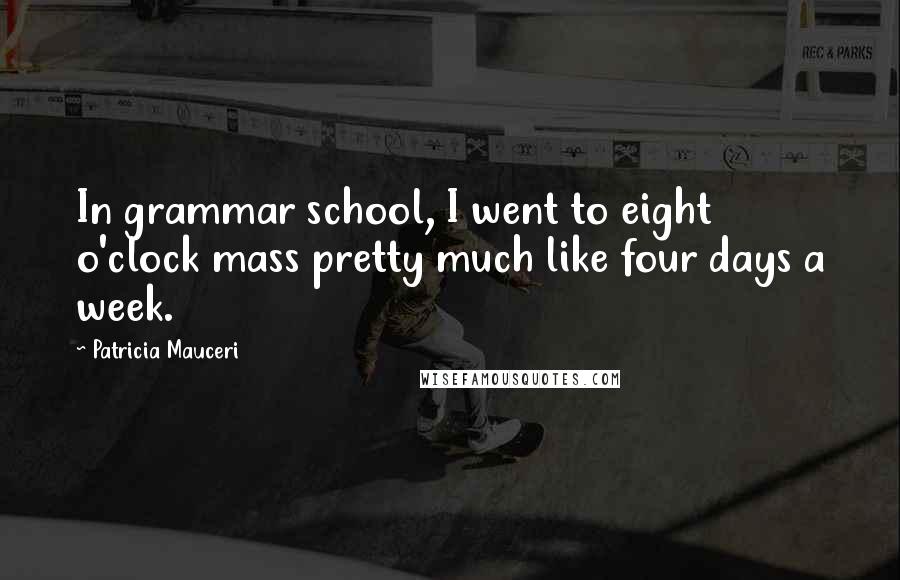 Patricia Mauceri quotes: In grammar school, I went to eight o'clock mass pretty much like four days a week.