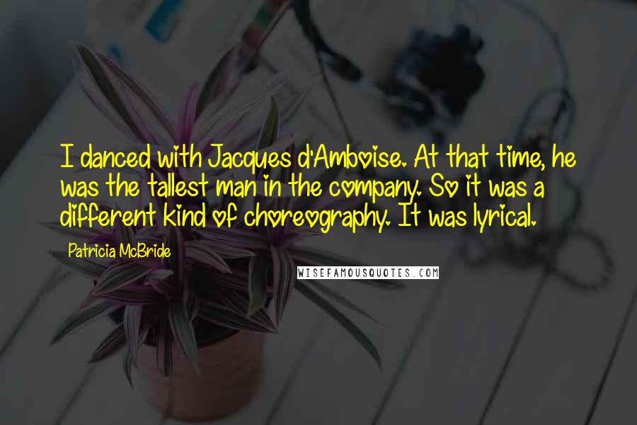 Patricia McBride quotes: I danced with Jacques d'Amboise. At that time, he was the tallest man in the company. So it was a different kind of choreography. It was lyrical. Patricia McBride quotes: I danced with Jacques d'Amboise. At that time, he was the tallest man in the company. So it was a different kind of choreography. It was lyrical.