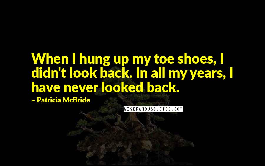 Patricia McBride quotes: When I hung up my toe shoes, I didn't look back. In all my years, I have never looked back.