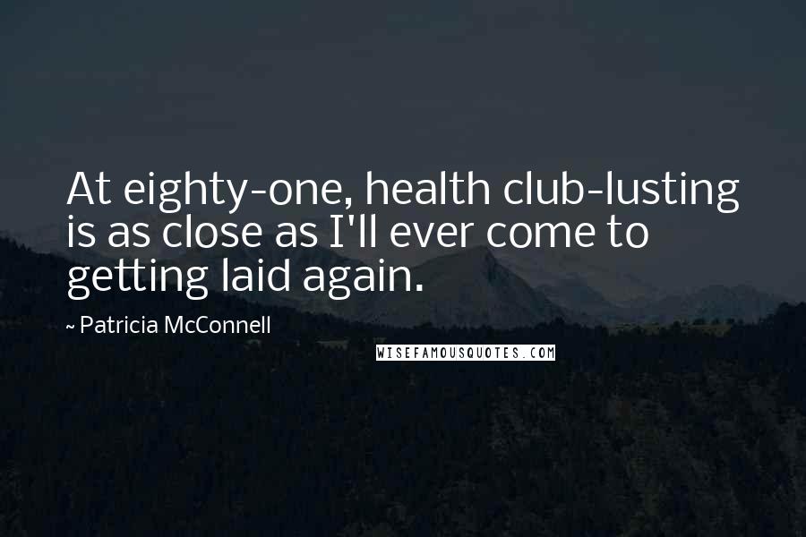 Patricia McConnell quotes: At eighty-one, health club-lusting is as close as I'll ever come to getting laid again.