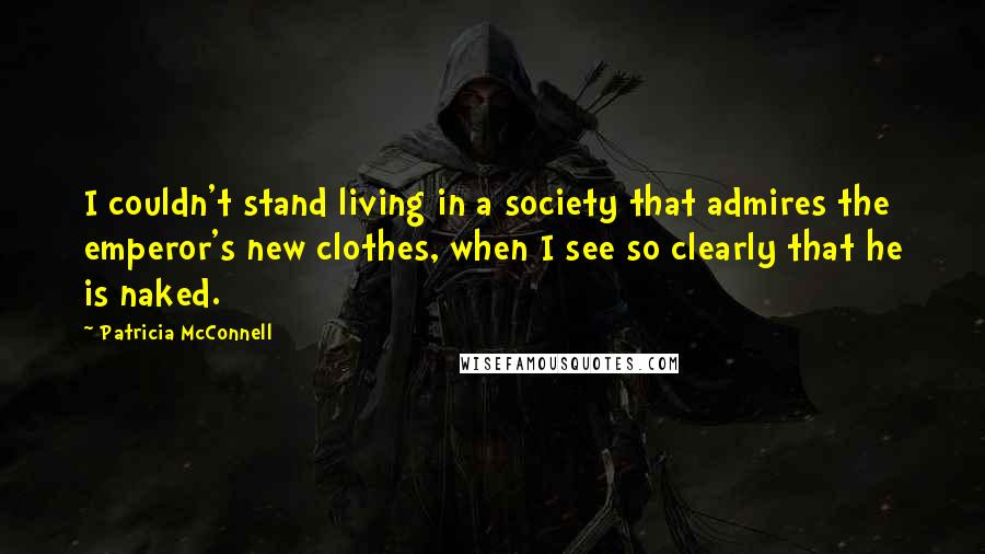 Patricia McConnell quotes: I couldn't stand living in a society that admires the emperor's new clothes, when I see so clearly that he is naked. Patricia McConnell quotes: I couldn't stand living in a society that admires the emperor's new clothes, when I see so clearly that he is naked.