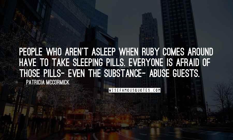 Patricia McCormick quotes: People who aren't asleep when Ruby comes around have to take sleeping pills. Everyone is afraid of those pills- even the substance- abuse guests.