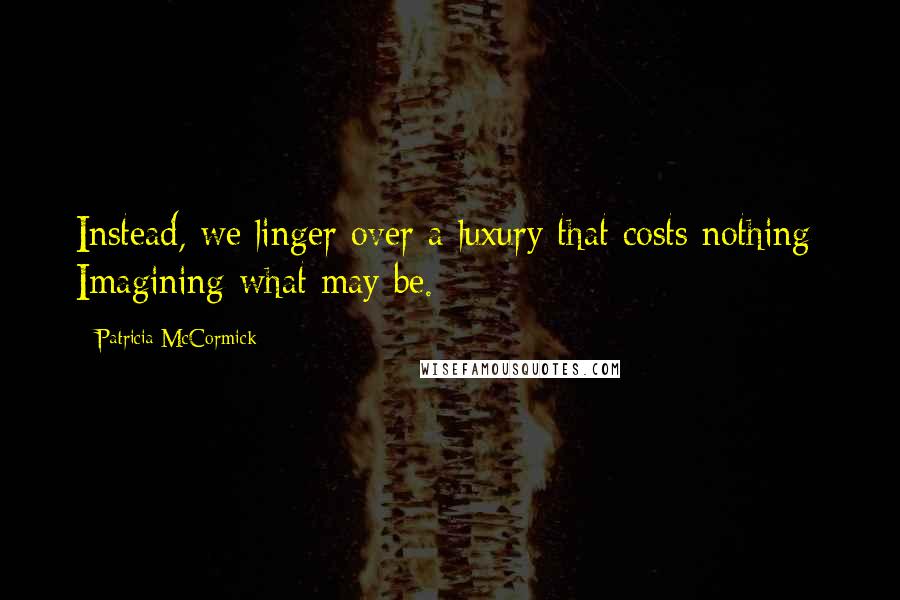 Patricia McCormick quotes: Instead, we linger over a luxury that costs nothing: Imagining what may be.