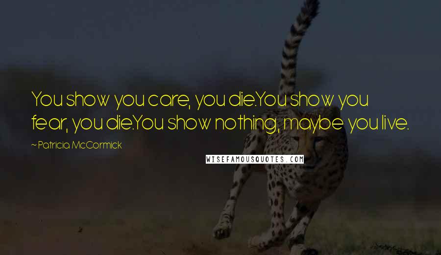 Patricia McCormick quotes: You show you care, you die.You show you fear, you die.You show nothing, maybe you live.