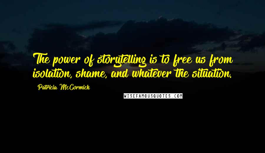 Patricia McCormick quotes: The power of storytelling is to free us from isolation, shame, and whatever the situation.