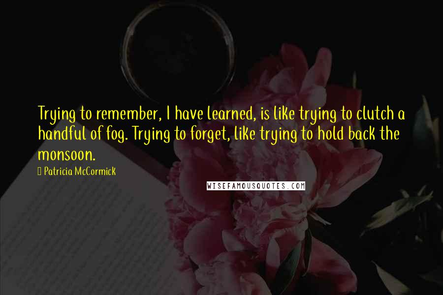 Patricia McCormick quotes: Trying to remember, I have learned, is like trying to clutch a handful of fog. Trying to forget, like trying to hold back the monsoon.