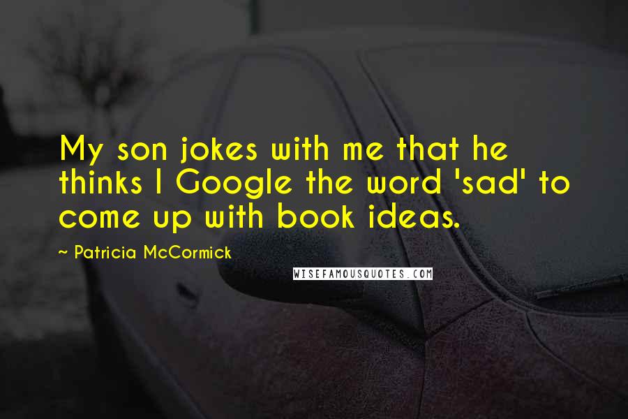 Patricia McCormick quotes: My son jokes with me that he thinks I Google the word 'sad' to come up with book ideas.