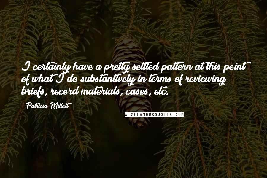 Patricia Millett quotes: I certainly have a pretty settled pattern at this point of what I do substantively in terms of reviewing briefs, record materials, cases, etc. Patricia Millett quotes: I certainly have a pretty settled pattern at this point of what I do substantively in terms of reviewing briefs, record materials, cases, etc.