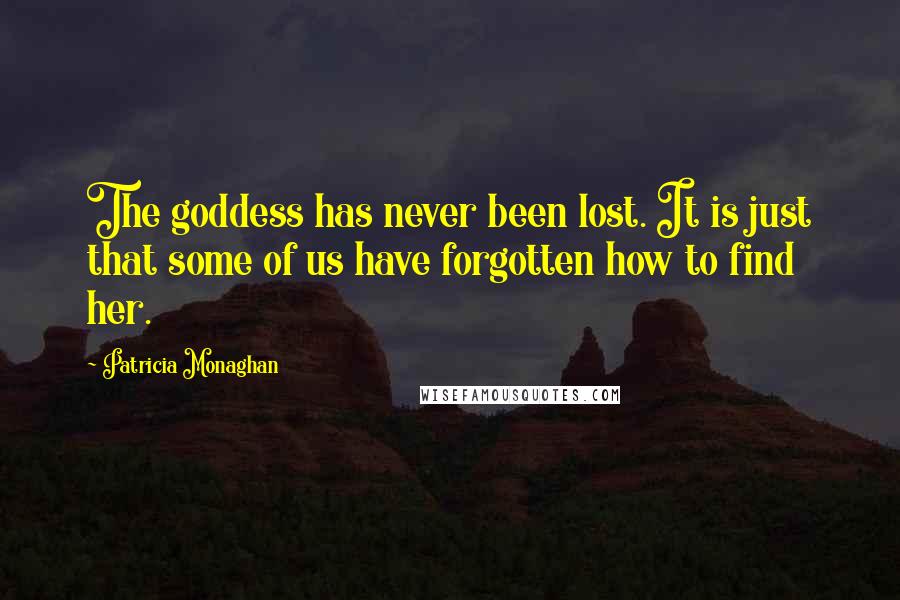 Patricia Monaghan quotes: The goddess has never been lost. It is just that some of us have forgotten how to find her.