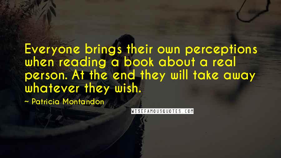 Patricia Montandon quotes: Everyone brings their own perceptions when reading a book about a real person. At the end they will take away whatever they wish.