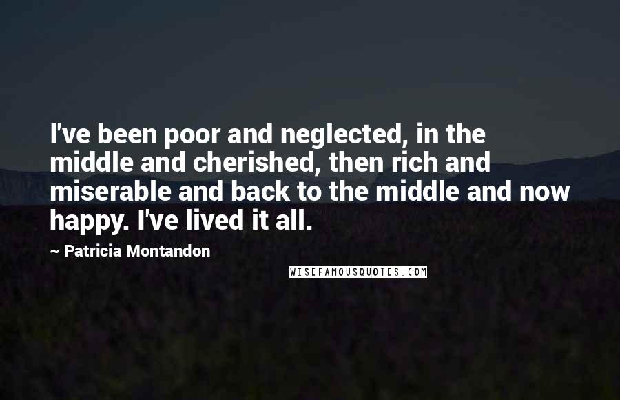 Patricia Montandon quotes: I've been poor and neglected, in the middle and cherished, then rich and miserable and back to the middle and now happy. I've lived it all.