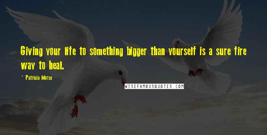 Patricia Morse quotes: Giving your life to something bigger than yourself is a sure fire way to heal.