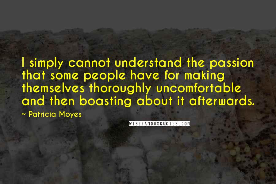 Patricia Moyes quotes: I simply cannot understand the passion that some people have for making themselves thoroughly uncomfortable and then boasting about it afterwards. Patricia Moyes quotes: I simply cannot understand the passion that some people have for making themselves thoroughly uncomfortable and then boasting about it afterwards.