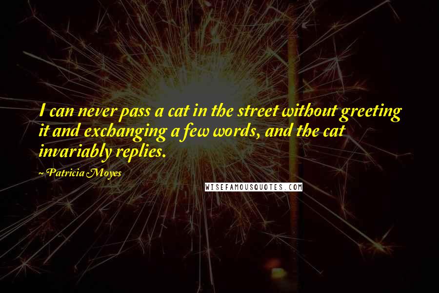 Patricia Moyes quotes: I can never pass a cat in the street without greeting it and exchanging a few words, and the cat invariably replies. Patricia Moyes quotes: I can never pass a cat in the street without greeting it and exchanging a few words, and the cat invariably replies.