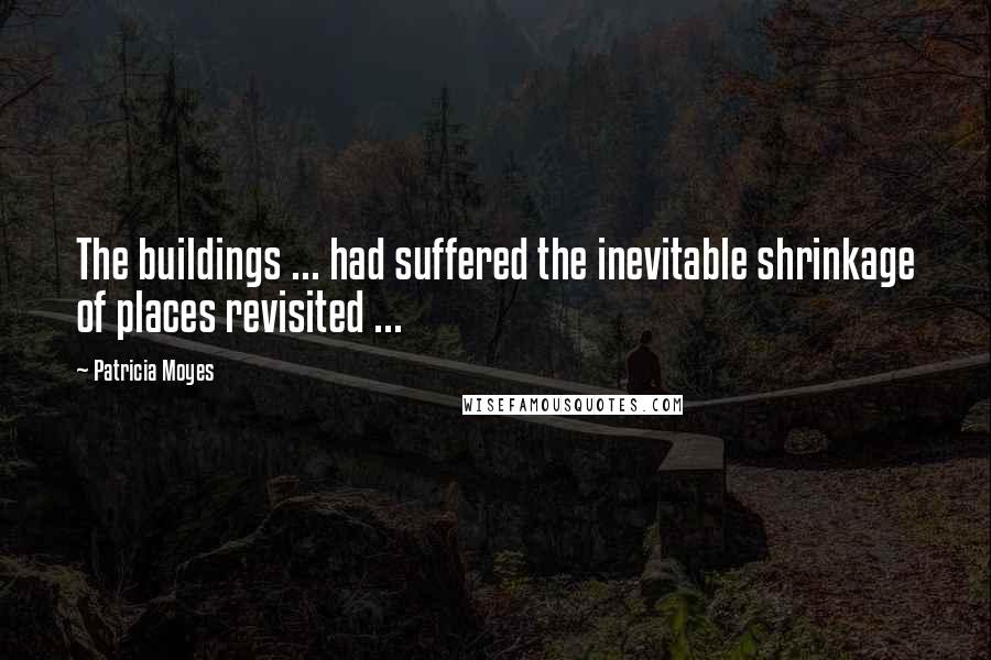 Patricia Moyes quotes: The buildings ... had suffered the inevitable shrinkage of places revisited ...