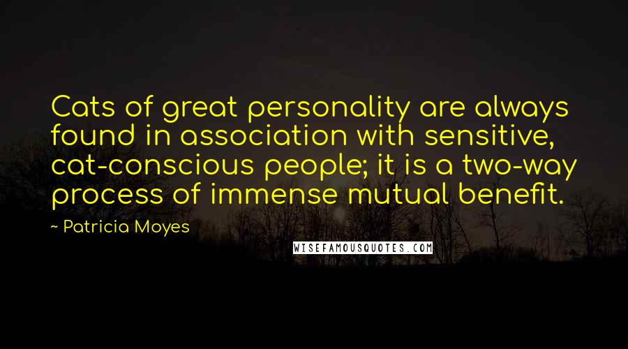 Patricia Moyes quotes: Cats of great personality are always found in association with sensitive, cat-conscious people; it is a two-way process of immense mutual benefit. Patricia Moyes quotes: Cats of great personality are always found in association with sensitive, cat-conscious people; it is a two-way process of immense mutual benefit.