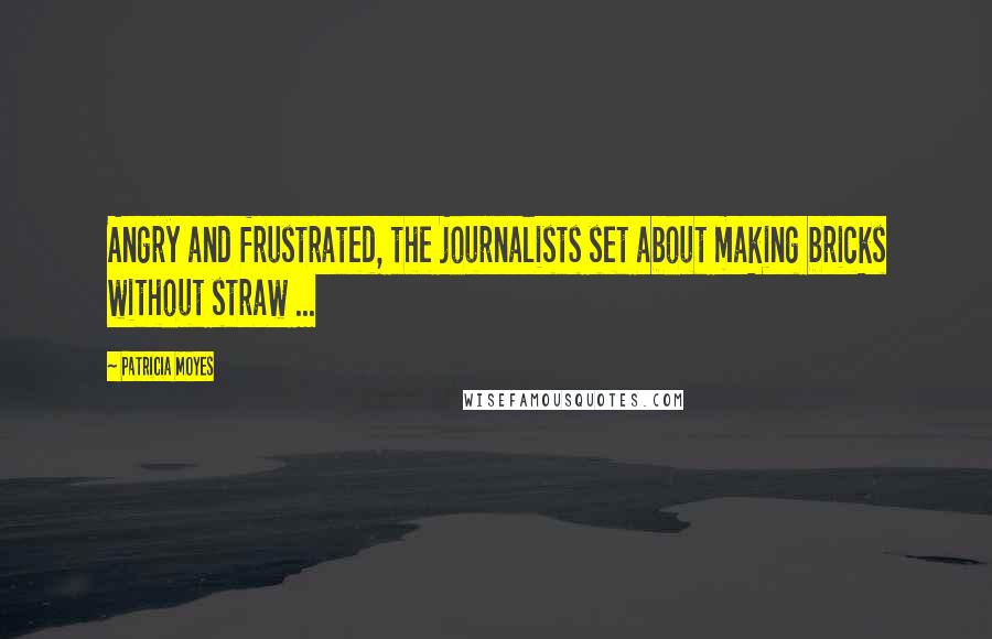 Patricia Moyes quotes: Angry and frustrated, the journalists set about making bricks without straw ...