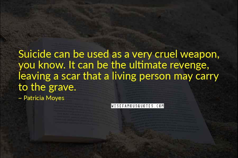 Patricia Moyes quotes: Suicide can be used as a very cruel weapon, you know. It can be the ultimate revenge, leaving a scar that a living person may carry to the grave.