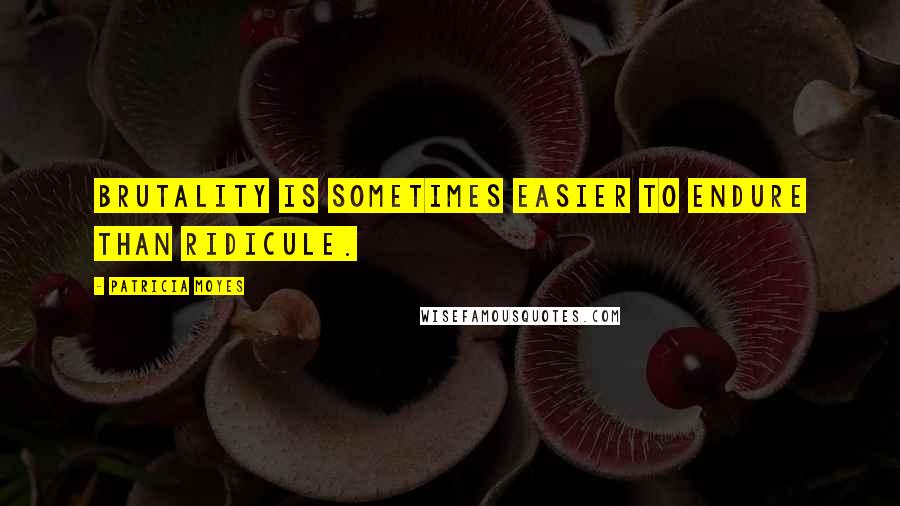 Patricia Moyes quotes: Brutality is sometimes easier to endure than ridicule.