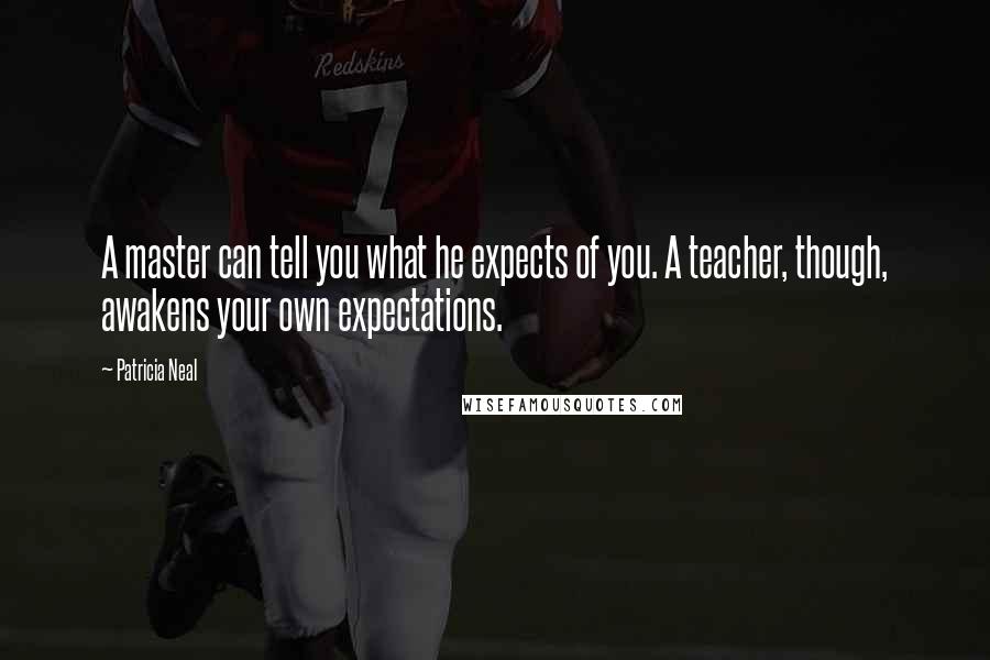 Patricia Neal quotes: A master can tell you what he expects of you. A teacher, though, awakens your own expectations. Patricia Neal quotes: A master can tell you what he expects of you. A teacher, though, awakens your own expectations.