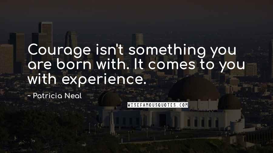 Patricia Neal quotes: Courage isn't something you are born with. It comes to you with experience.