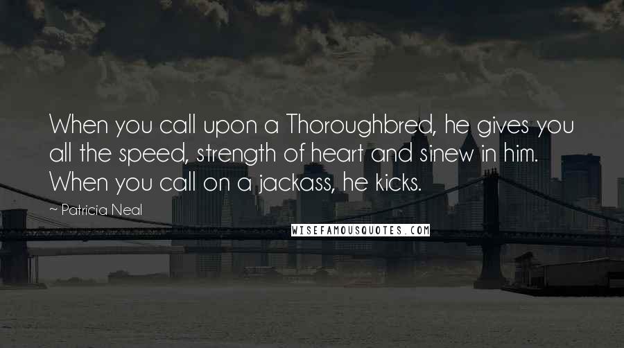 Patricia Neal quotes: When you call upon a Thoroughbred, he gives you all the speed, strength of heart and sinew in him. When you call on a jackass, he kicks.
