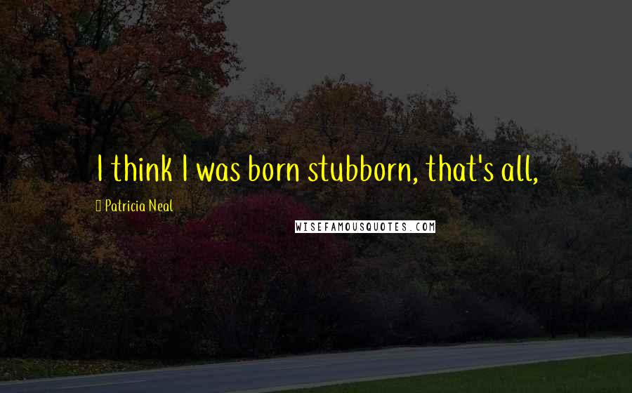 Patricia Neal quotes: I think I was born stubborn, that's all, Patricia Neal quotes: I think I was born stubborn, that's all,