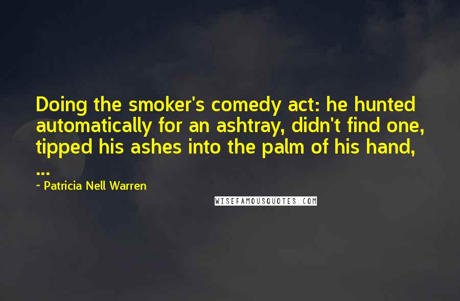 Patricia Nell Warren quotes: Doing the smoker's comedy act: he hunted automatically for an ashtray, didn't find one, tipped his ashes into the palm of his hand, ...