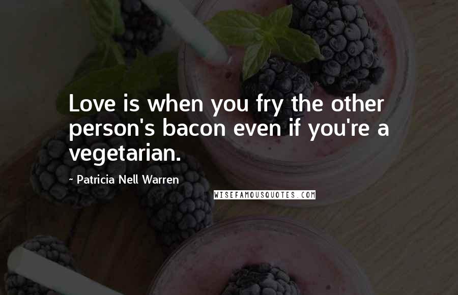Patricia Nell Warren quotes: Love is when you fry the other person's bacon even if you're a vegetarian.