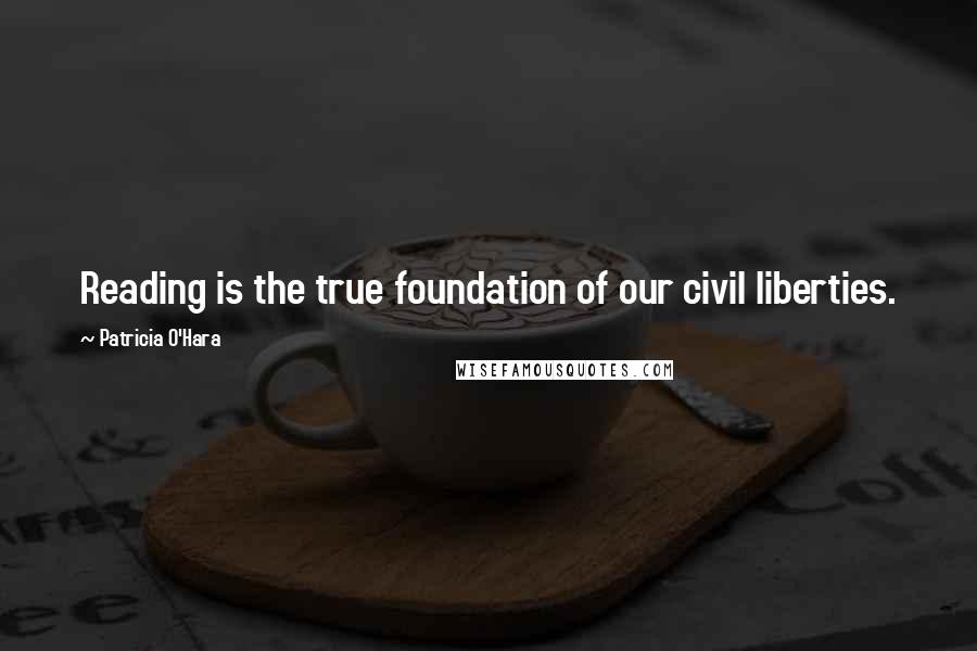 Patricia O'Hara quotes: Reading is the true foundation of our civil liberties.