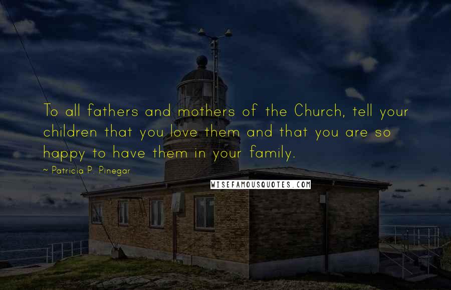 Patricia P. Pinegar quotes: To all fathers and mothers of the Church, tell your children that you love them and that you are so happy to have them in your family. Patricia P. Pinegar quotes: To all fathers and mothers of the Church, tell your children that you love them and that you are so happy to have them in your family.