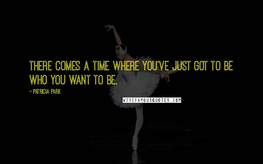 Patricia Park quotes: There comes a time where you've just got to be who you want to be.