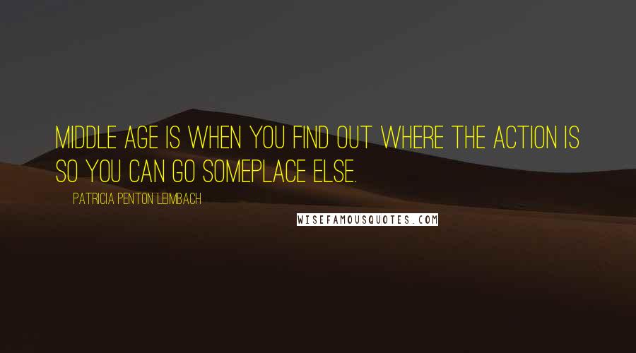 Patricia Penton Leimbach quotes: Middle age is when you find out where the action is so you can go someplace else.