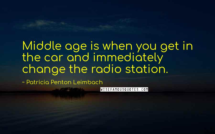 Patricia Penton Leimbach quotes: Middle age is when you get in the car and immediately change the radio station.