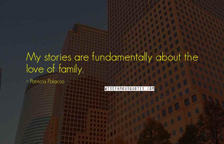 Patricia Polacco quotes: My stories are fundamentally about the love of family.